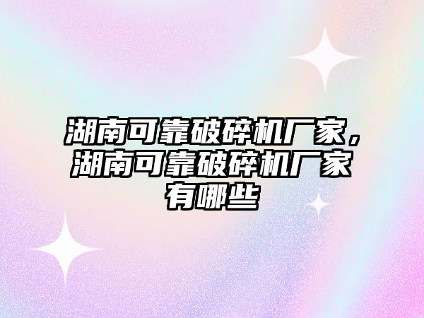 湖南可靠破碎機廠家，湖南可靠破碎機廠家有哪些