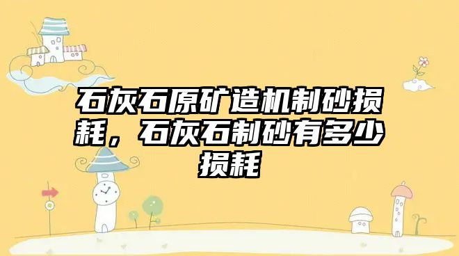 石灰石原礦造機制砂損耗，石灰石制砂有多少損耗