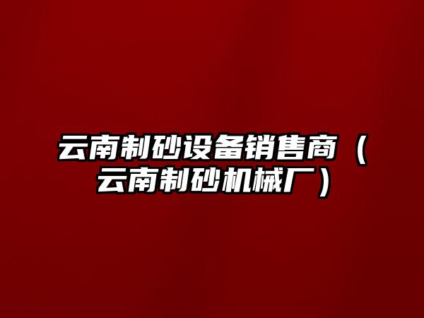 云南制砂設備銷售商（云南制砂機械廠）