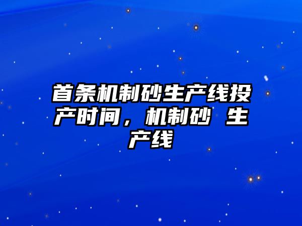 首條機制砂生產線投產時間，機制砂 生產線