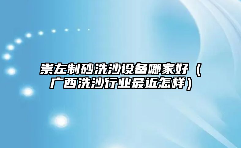 崇左制砂洗沙設(shè)備哪家好（廣西洗沙行業(yè)最近怎樣）