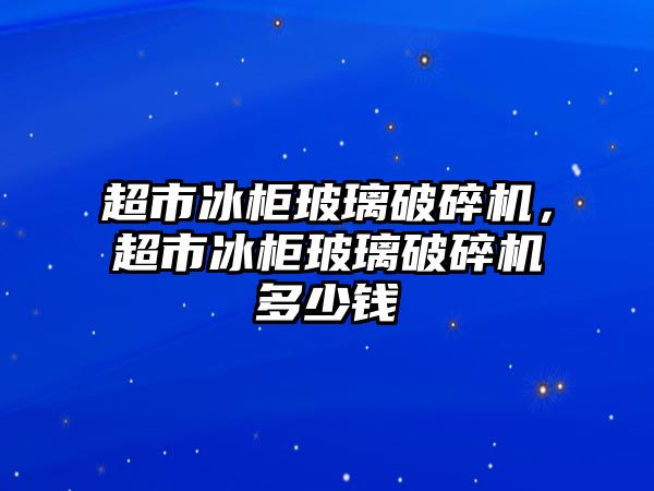 超市冰柜玻璃破碎機(jī)，超市冰柜玻璃破碎機(jī)多少錢