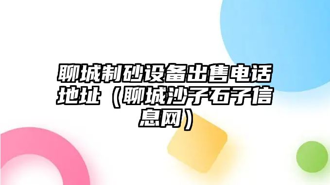 聊城制砂設備出售電話地址（聊城沙子石子信息網）