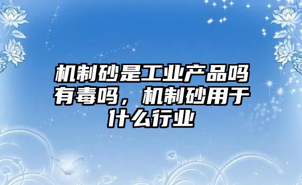 機制砂是工業產品嗎有毒嗎，機制砂用于什么行業