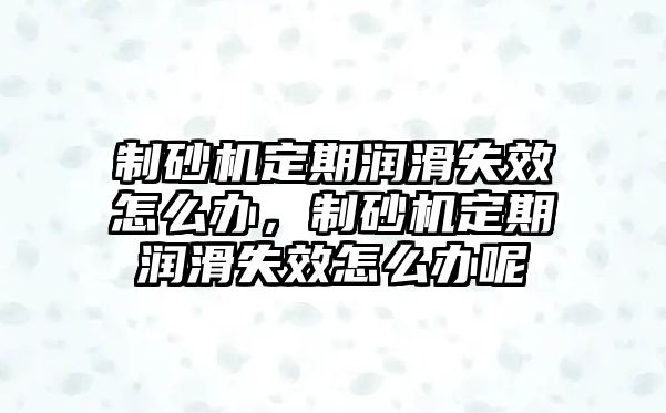 制砂機定期潤滑失效怎么辦，制砂機定期潤滑失效怎么辦呢