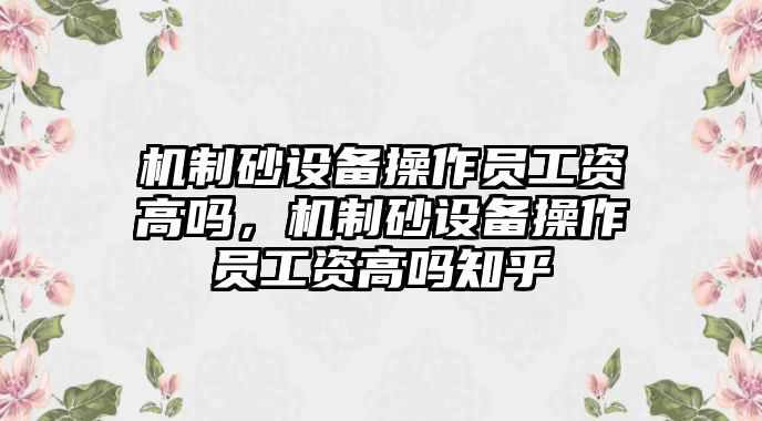 機制砂設(shè)備操作員工資高嗎，機制砂設(shè)備操作員工資高嗎知乎