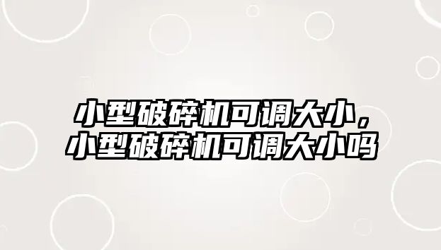 小型破碎機(jī)可調(diào)大小，小型破碎機(jī)可調(diào)大小嗎