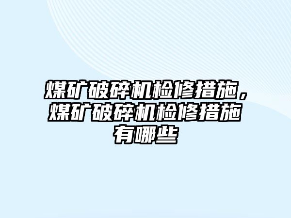 煤礦破碎機檢修措施，煤礦破碎機檢修措施有哪些