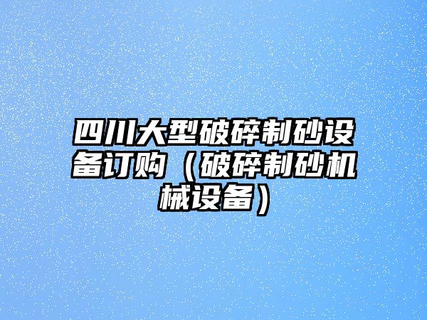 四川大型破碎制砂設(shè)備訂購(gòu)（破碎制砂機(jī)械設(shè)備）