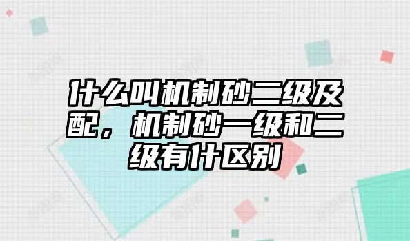 什么叫機制砂二級及配，機制砂一級和二級有什區別