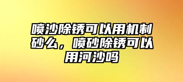 噴沙除銹可以用機制砂么，噴砂除銹可以用河沙嗎