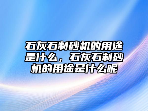 石灰石制砂機的用途是什么，石灰石制砂機的用途是什么呢