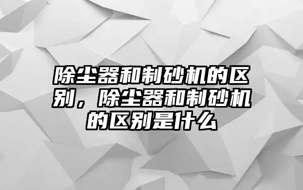 除塵器和制砂機的區別，除塵器和制砂機的區別是什么