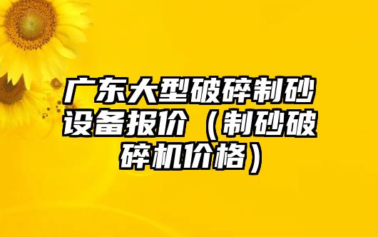 廣東大型破碎制砂設備報價（制砂破碎機價格）