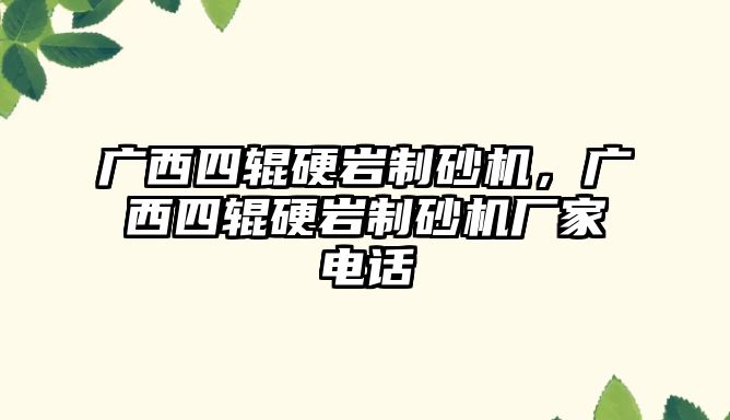 廣西四輥硬巖制砂機，廣西四輥硬巖制砂機廠家電話