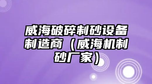 威海破碎制砂設備制造商（威海機制砂廠家）