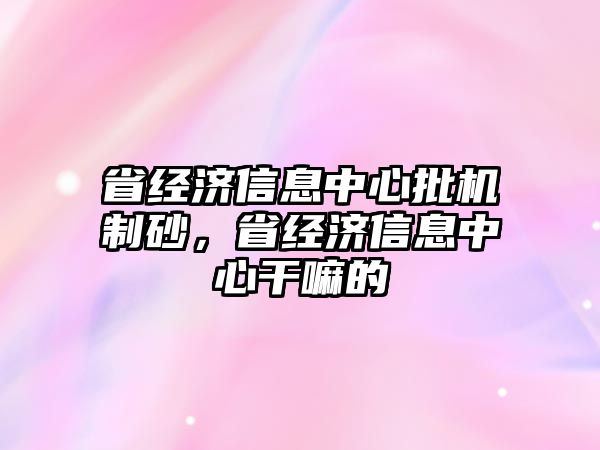 省經(jīng)濟信息中心批機制砂，省經(jīng)濟信息中心干嘛的