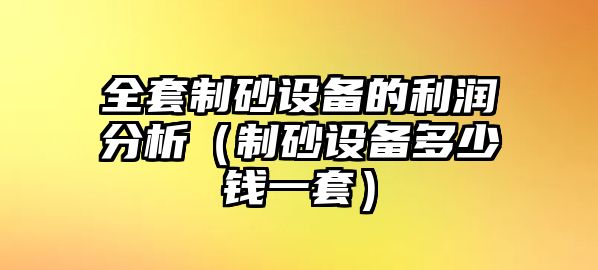 全套制砂設備的利潤分析（制砂設備多少錢一套）