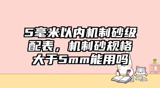 5毫米以內機制砂級配表，機制砂規格大于5mm能用嗎