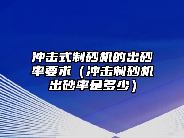 沖擊式制砂機的出砂率要求（沖擊制砂機出砂率是多少）