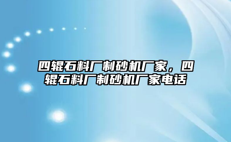 四輥石料廠制砂機廠家，四輥石料廠制砂機廠家電話