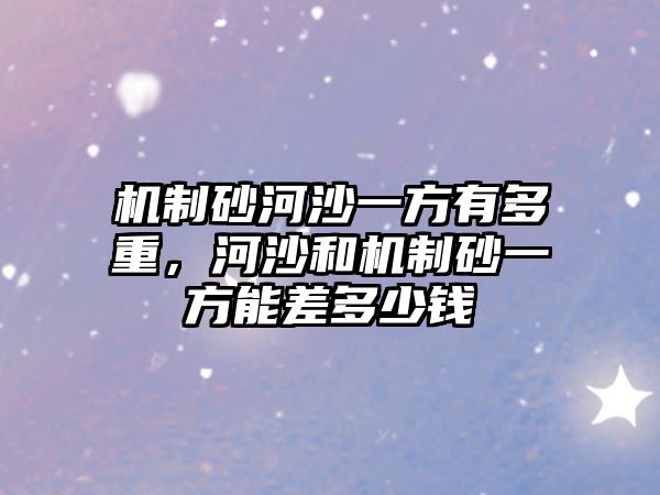 機制砂河沙一方有多重，河沙和機制砂一方能差多少錢