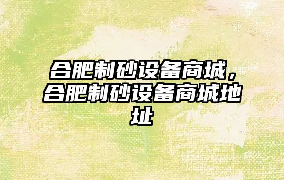 合肥制砂設備商城，合肥制砂設備商城地址