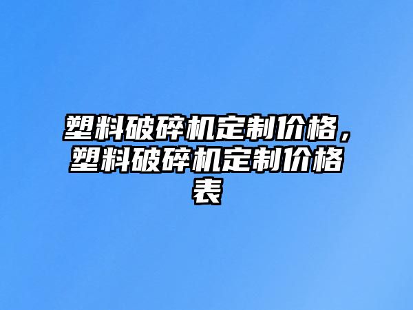 塑料破碎機定制價格，塑料破碎機定制價格表