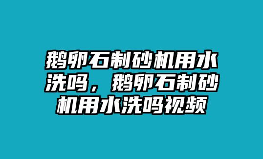 鵝卵石制砂機(jī)用水洗嗎，鵝卵石制砂機(jī)用水洗嗎視頻