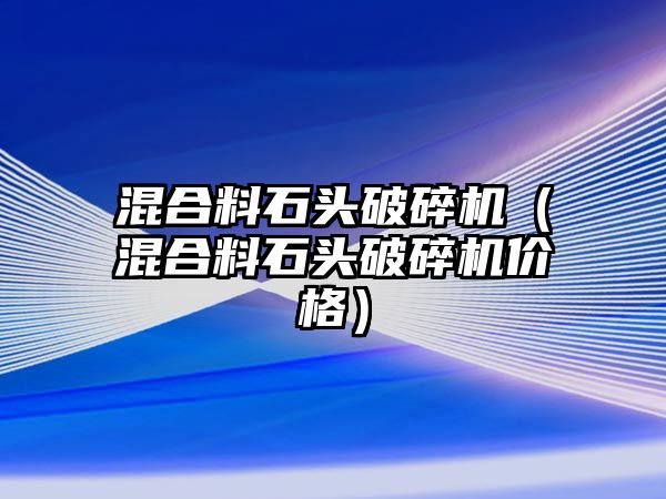 混合料石頭破碎機（混合料石頭破碎機價格）