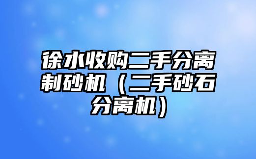 徐水收購二手分離制砂機（二手砂石分離機）