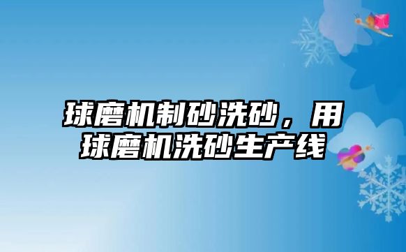 球磨機(jī)制砂洗砂，用球磨機(jī)洗砂生產(chǎn)線