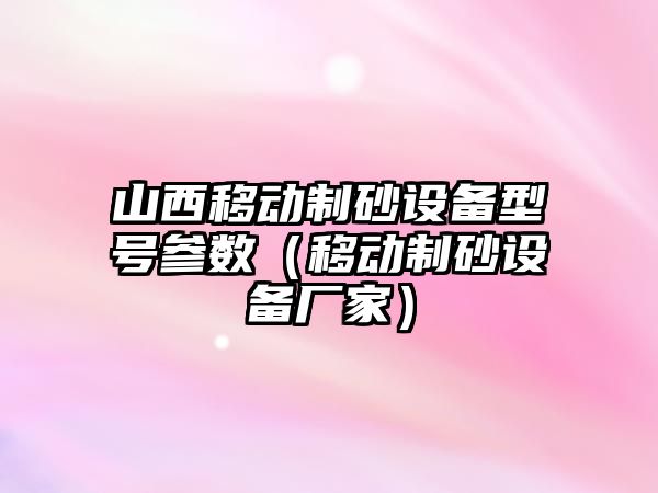 山西移動制砂設備型號參數（移動制砂設備廠家）