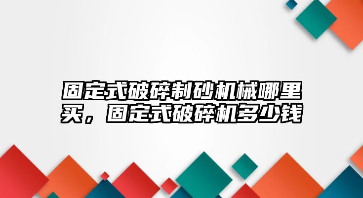 固定式破碎制砂機械哪里買，固定式破碎機多少錢