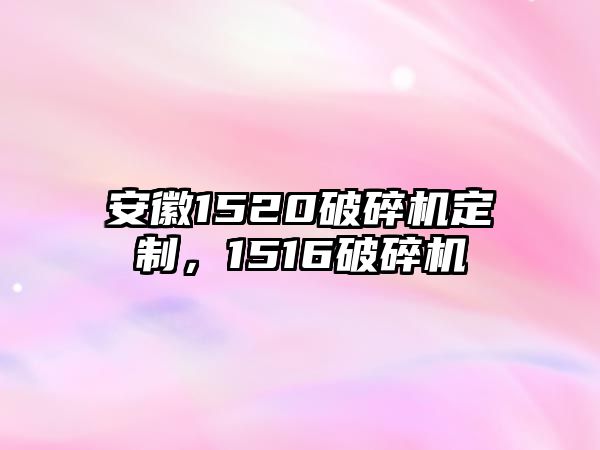 安徽1520破碎機定制，1516破碎機