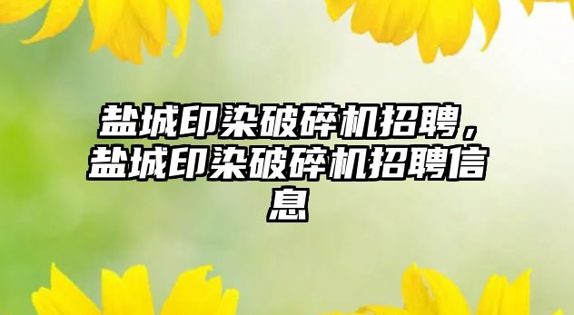 鹽城印染破碎機招聘，鹽城印染破碎機招聘信息