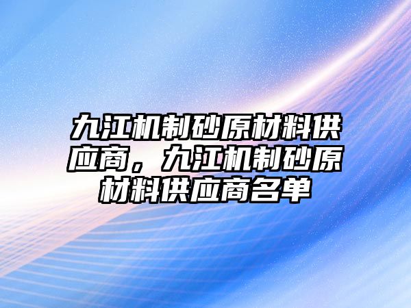 九江機制砂原材料供應商，九江機制砂原材料供應商名單