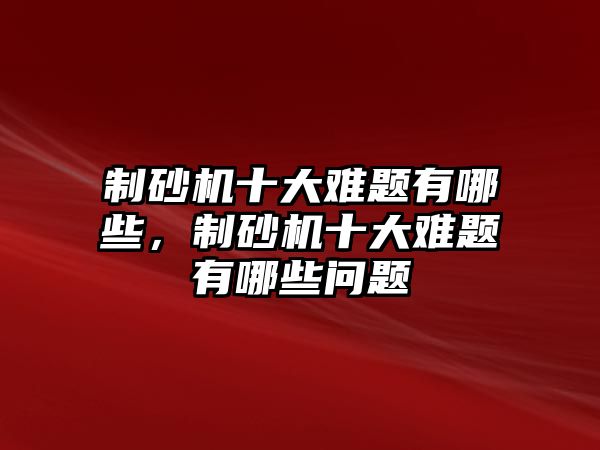 制砂機十大難題有哪些，制砂機十大難題有哪些問題