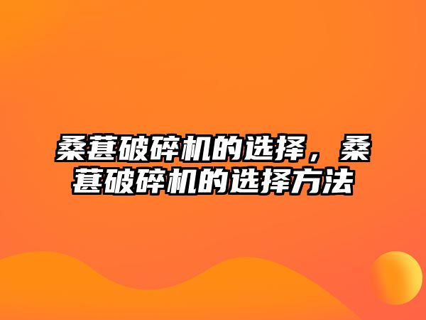 桑葚破碎機的選擇，桑葚破碎機的選擇方法