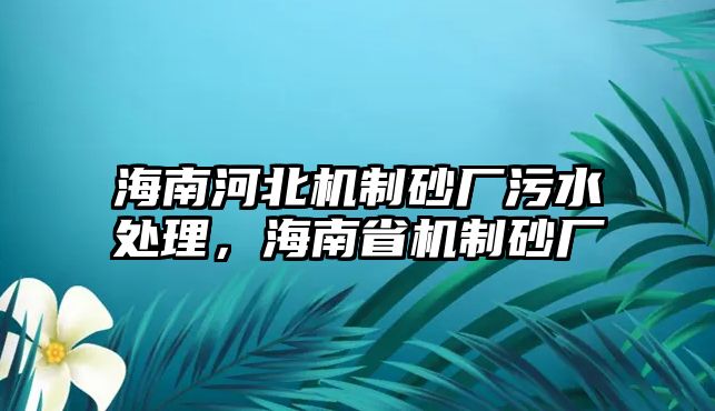 海南河北機制砂廠污水處理，海南省機制砂廠