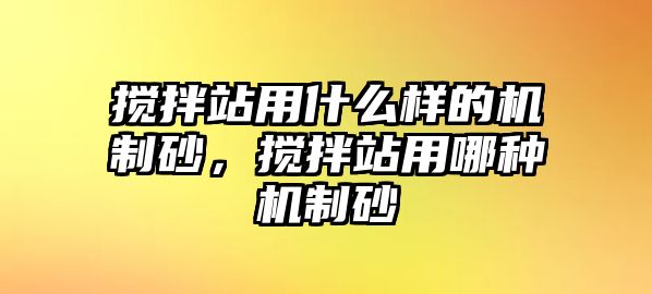 攪拌站用什么樣的機制砂，攪拌站用哪種機制砂