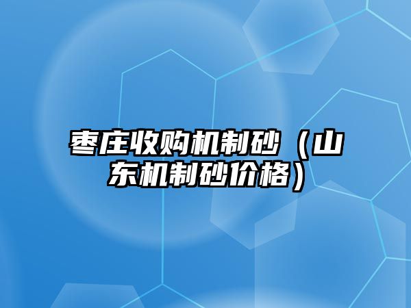 棗莊收購機制砂（山東機制砂價格）