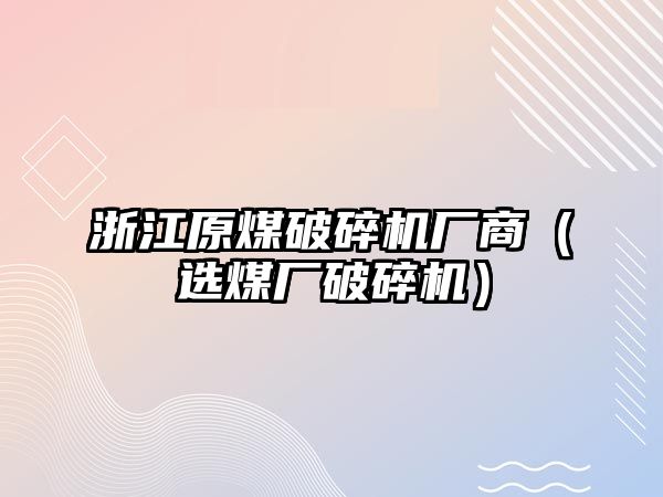 浙江原煤破碎機廠商（選煤廠破碎機）