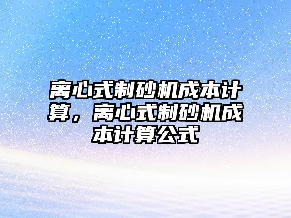 離心式制砂機成本計算，離心式制砂機成本計算公式