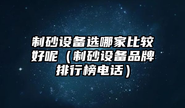 制砂設備選哪家比較好呢（制砂設備品牌排行榜電話）