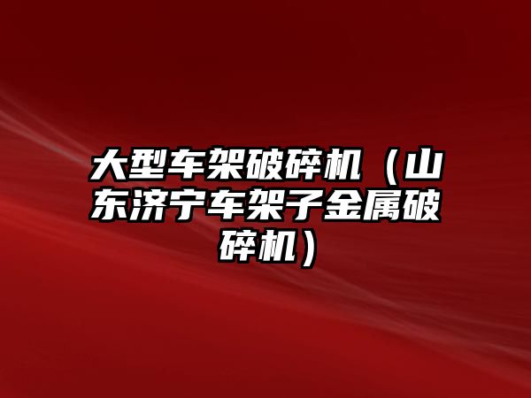 大型車架破碎機（山東濟寧車架子金屬破碎機）