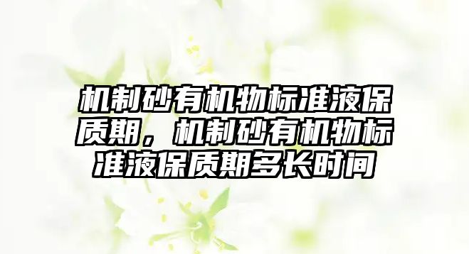 機制砂有機物標準液保質期，機制砂有機物標準液保質期多長時間