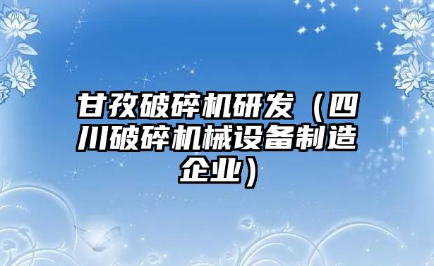 甘孜破碎機研發（四川破碎機械設備制造企業）