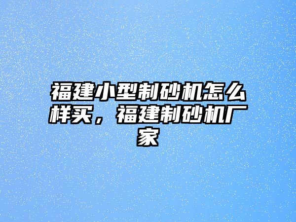 福建小型制砂機(jī)怎么樣買，福建制砂機(jī)廠家