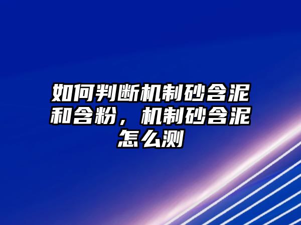 如何判斷機制砂含泥和含粉，機制砂含泥怎么測